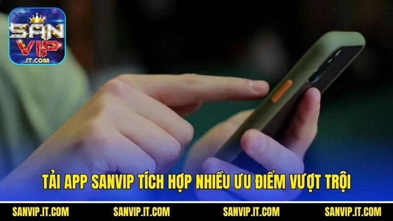 Tải App Sanvip - Cách Thực Hiện Hiệu Quả Cho Tân Binh 2 Tải app Sanvip tích hợp nhiều ưu điểm vượt trội